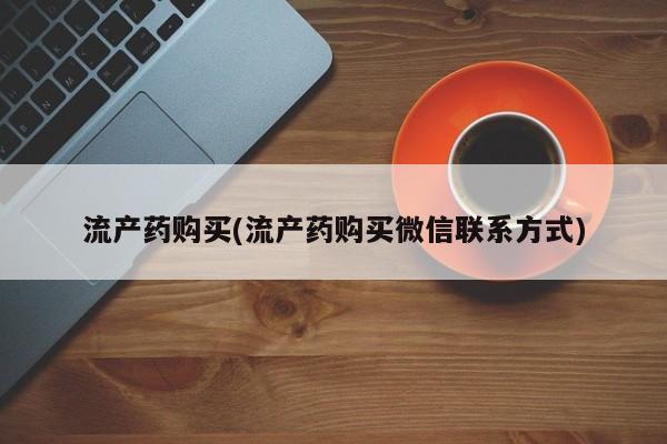 打胎药微信购买官方正品流产药购买(流产药购买微信联系方式)