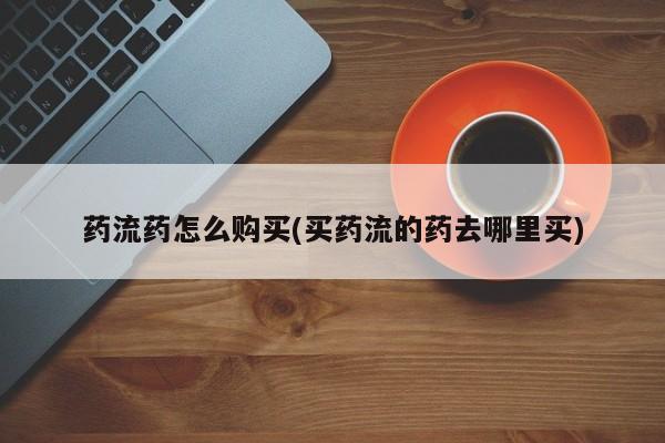 打胎药微信购买官方正品药流药怎么购买(买药流的药去哪里买)