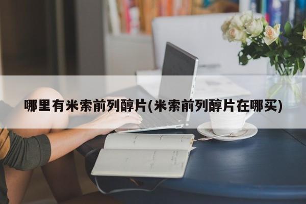打胎药微信购买官方正品哪里有米索前列醇片(米索前列醇片在哪买)