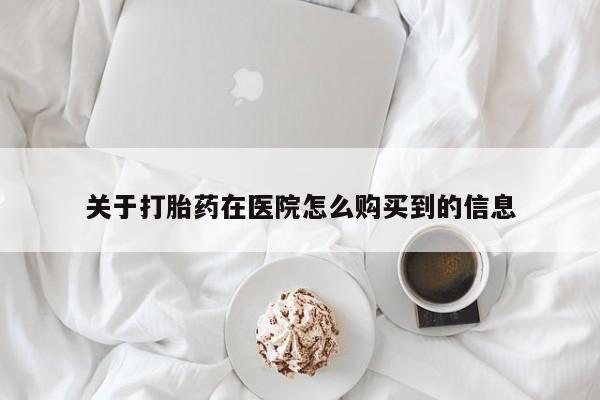 打胎药微信购买官方正品关于打胎药在医院怎么购买到的信息