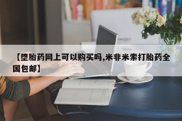 打胎药微信购买官方正品【堕胎药网上可以购买吗,米非米索打胎药全国包邮】