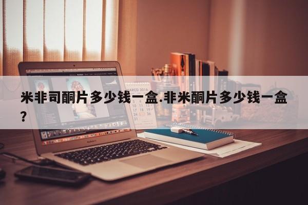 打胎药微信购买官方正品米非司酮片多少钱一盒.非米酮片多少钱一盒？