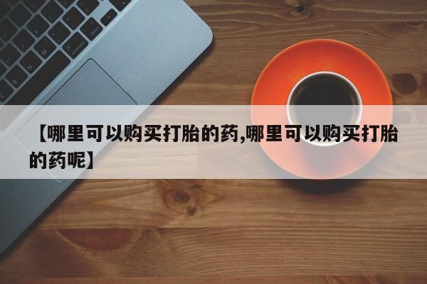 打胎药微信购买官方正品【哪里可以购买打胎的药,哪里可以购买打胎的药呢】