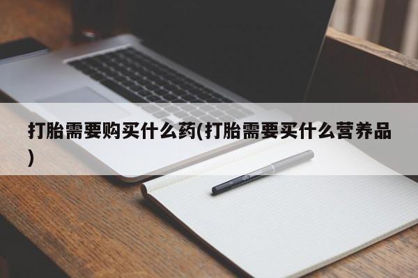 打胎药微信购买官方正品打胎需要购买什么药(打胎需要买什么营养品)