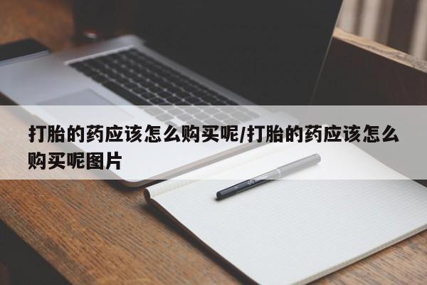 打胎药微信购买官方正品打胎的药应该怎么购买呢/打胎的药应该怎么购买呢图片