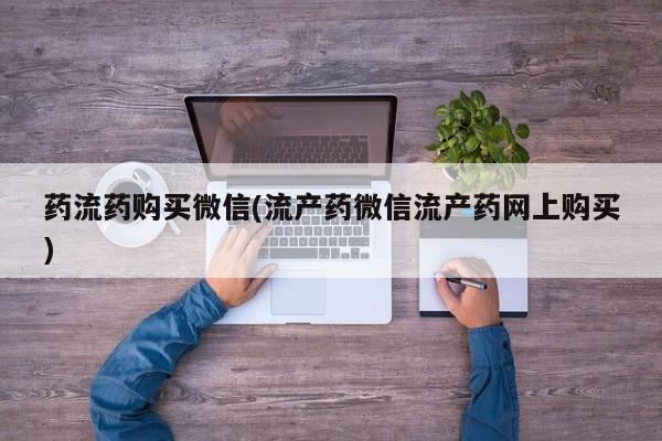 打胎药微信购买官方正品药流药购买微信(流产药微信流产药网上购买)