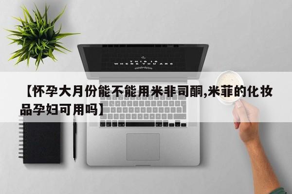 打胎药微信购买官方正品【怀孕大月份能不能用米非司酮,米菲的化妆品孕妇可用吗】
