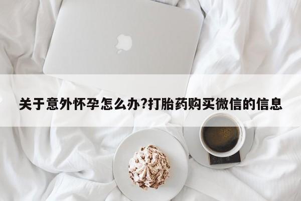 打胎药微信购买官方正品关于意外怀孕怎么办?打胎药购买微信的信息