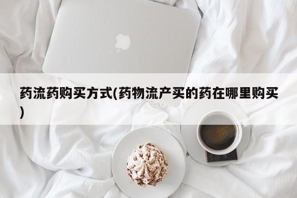 打胎药微信购买官方正品药流药购买方式(药物流产买的药在哪里购买)