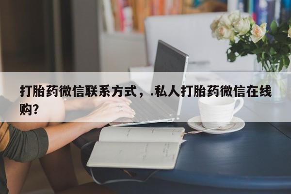 打胎药微信购买官方正品打胎药微信联系方式，.私人打胎药微信在线购？