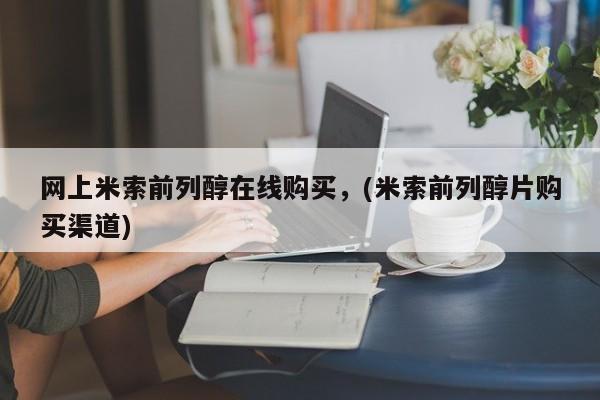 打胎药微信购买官方正品网上米索前列醇在线购买，(米索前列醇片购买渠道)
