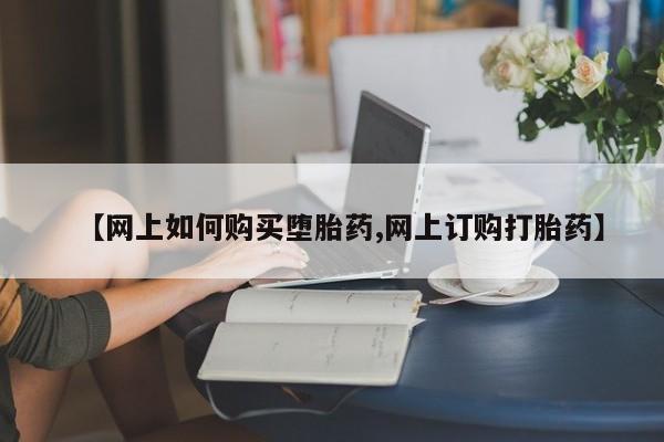 打胎药微信购买官方正品【网上如何购买堕胎药,网上订购打胎药】